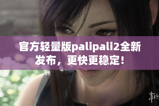 官方轻量版palipali2全新发布，更快更稳定！