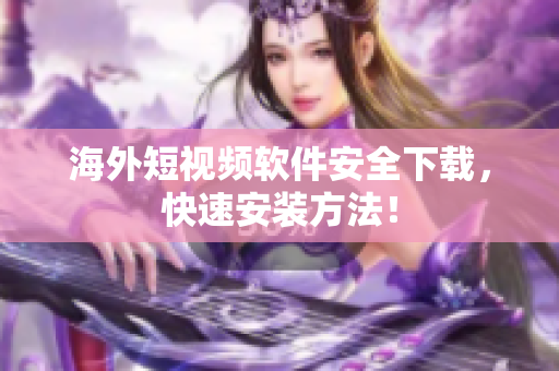 海外短视频软件安全下载，快速安装方法！