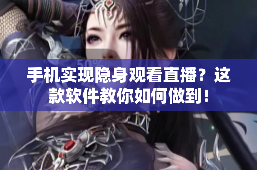 手机实现隐身观看直播？这款软件教你如何做到！