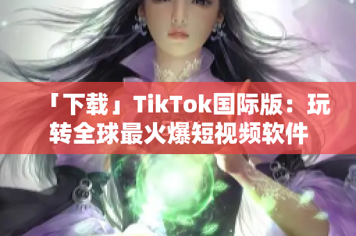 「下载」TikTok国际版：玩转全球最火爆短视频软件