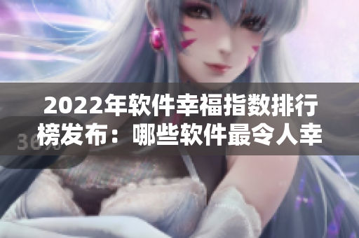 2022年软件幸福指数排行榜发布：哪些软件最令人幸福？
