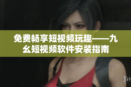 免费畅享短视频玩趣——九幺短视频软件安装指南