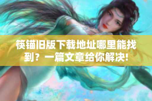 筷锚旧版下载地址哪里能找到？一篇文章给你解决!