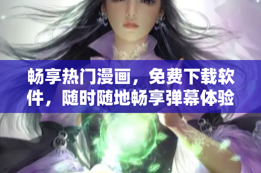 畅享热门漫画，免费下载软件，随时随地畅享弹幕体验