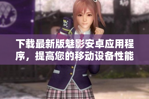 下载最新版魅影安卓应用程序，提高您的移动设备性能