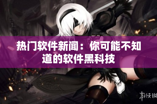 热门软件新闻：你可能不知道的软件黑科技