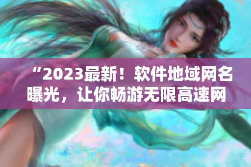 “2023最新！软件地域网名曝光，让你畅游无限高速网络！”