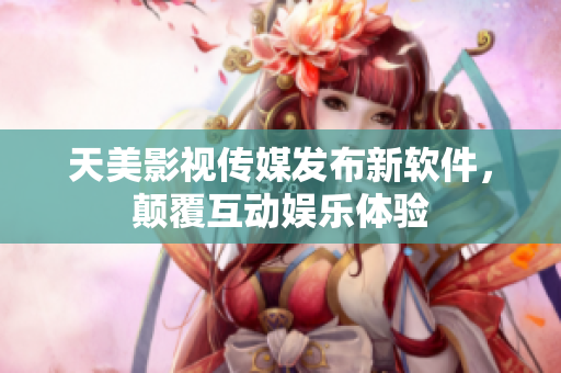 天美影视传媒发布新软件，颠覆互动娱乐体验