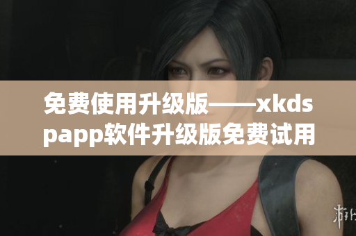 免费使用升级版——xkdspapp软件升级版免费试用！