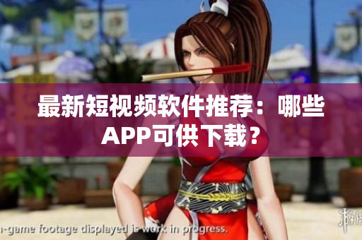 最新短视频软件推荐：哪些APP可供下载？