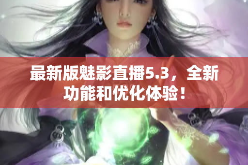 最新版魅影直播5.3，全新功能和优化体验！