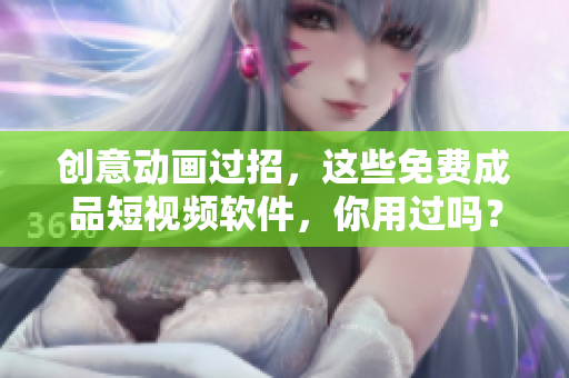 创意动画过招，这些免费成品短视频软件，你用过吗？