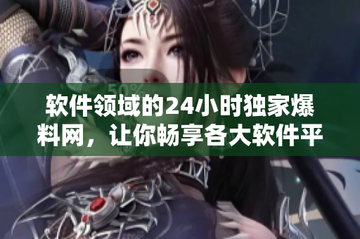 软件领域的24小时独家爆料网，让你畅享各大软件平台最新动态！