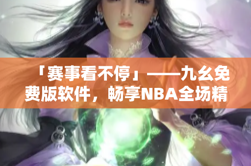 「赛事看不停」——九幺免费版软件，畅享NBA全场精彩下载