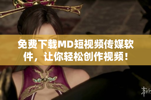 免费下载MD短视频传媒软件，让你轻松创作视频！