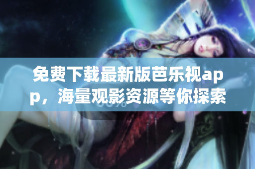 免费下载最新版芭乐视app，海量观影资源等你探索