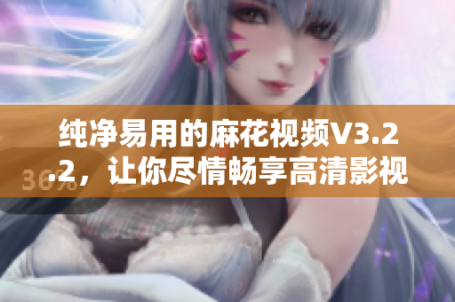 纯净易用的麻花视频V3.2.2，让你尽情畅享高清影视