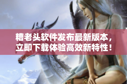 糟老头软件发布最新版本，立即下载体验高效新特性！
