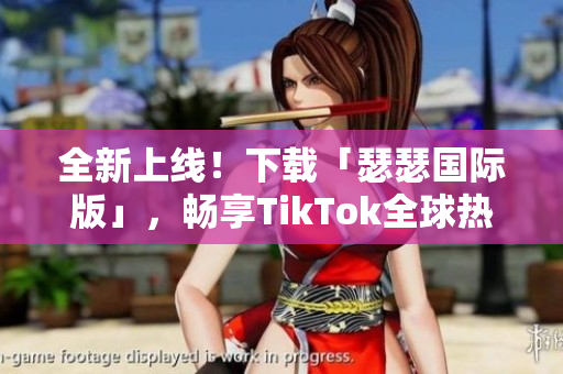全新上线！下载「瑟瑟国际版」，畅享TikTok全球热门视频！