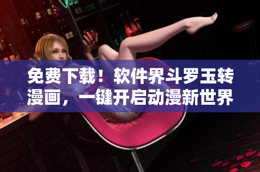 免费下载！软件界斗罗玉转漫画，一键开启动漫新世界