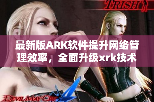 最新版ARK软件提升网络管理效率，全面升级xrk技术