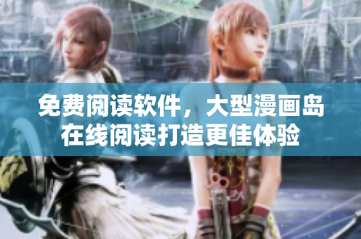 免费阅读软件，大型漫画岛在线阅读打造更佳体验