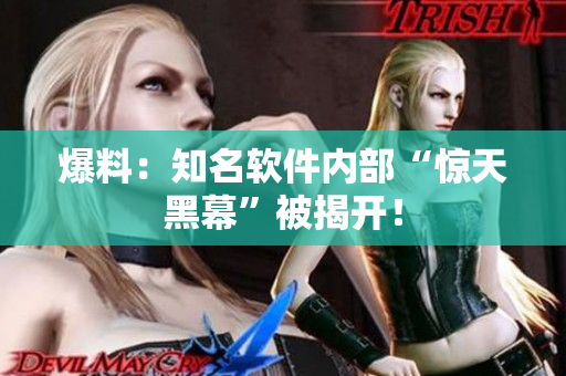 爆料：知名软件内部“惊天黑幕”被揭开！