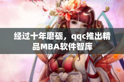 经过十年磨砺，qqc推出精品MBA软件智库