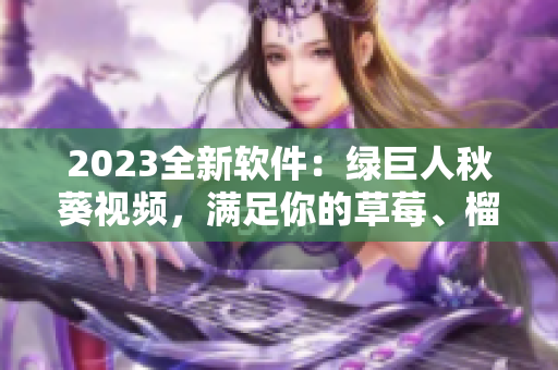 2023全新软件：绿巨人秋葵视频，满足你的草莓、榴莲口味！