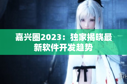 嘉兴圈2023：独家揭晓最新软件开发趋势