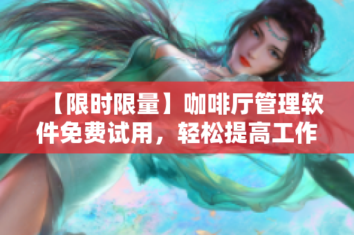 【限时限量】咖啡厅管理软件免费试用，轻松提高工作效率！