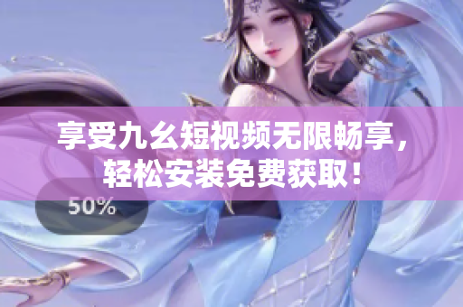 享受九幺短视频无限畅享，轻松安装免费获取！