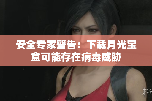 安全专家警告：下载月光宝盒可能存在病毒威胁