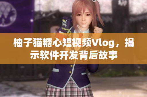 柚子猫糖心短视频Vlog，揭示软件开发背后故事