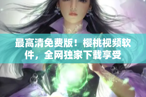 最高清免费版！樱桃视频软件，全网独家下载享受