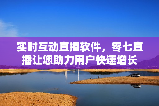 实时互动直播软件，零七直播让您助力用户快速增长
