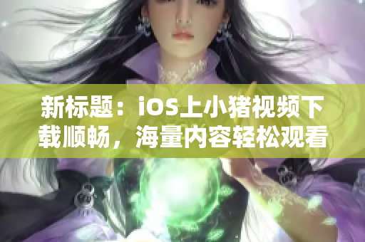 新标题：iOS上小猪视频下载顺畅，海量内容轻松观看