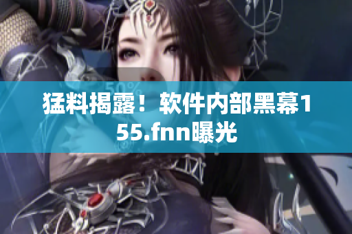 猛料揭露！软件内部黑幕155.fnn曝光