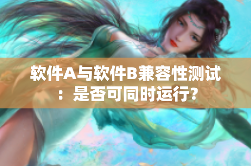 软件A与软件B兼容性测试：是否可同时运行？