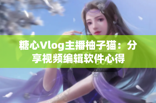 糖心Vlog主播柚子猫：分享视频编辑软件心得