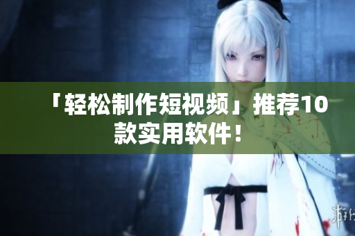 「轻松制作短视频」推荐10款实用软件！