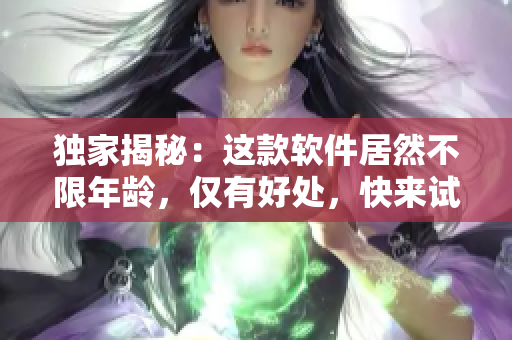 独家揭秘：这款软件居然不限年龄，仅有好处，快来试试吧！