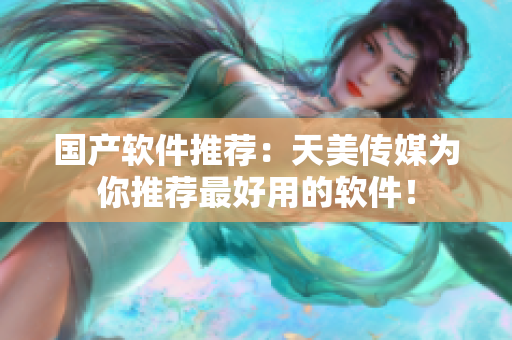 国产软件推荐：天美传媒为你推荐最好用的软件！