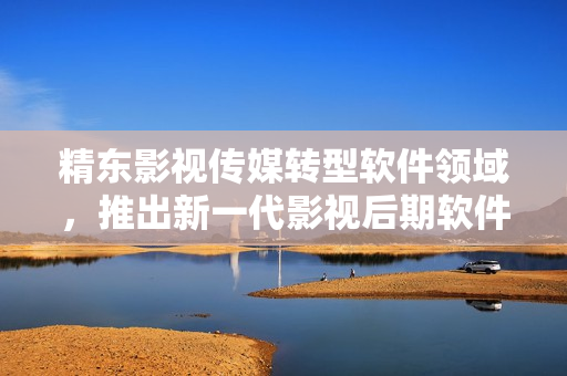 精东影视传媒转型软件领域，推出新一代影视后期软件