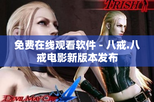 免费在线观看软件 - 八戒.八戒电影新版本发布