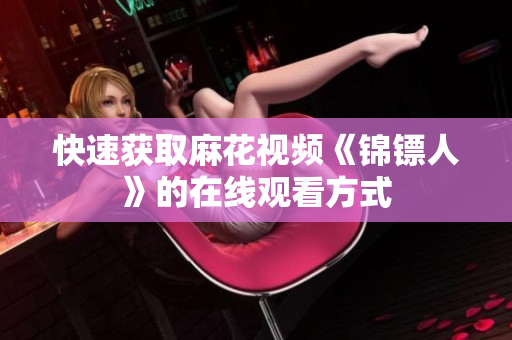 快速获取麻花视频《锦镖人》的在线观看方式