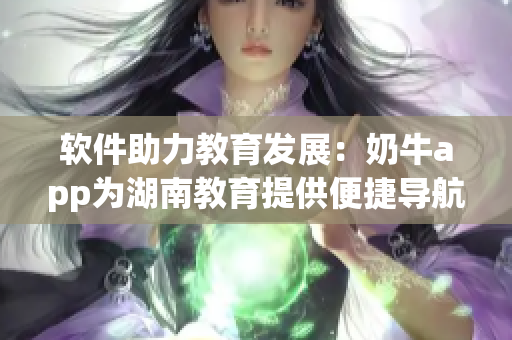 软件助力教育发展：奶牛app为湖南教育提供便捷导航