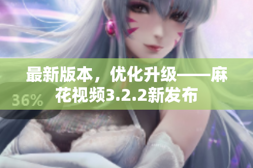 最新版本，优化升级——麻花视频3.2.2新发布