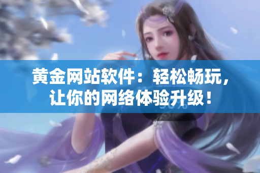 黄金网站软件：轻松畅玩，让你的网络体验升级！