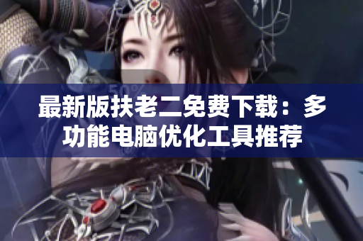 最新版扶老二免费下载：多功能电脑优化工具推荐